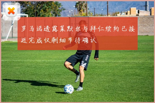 罗马诺透露莱默尔与拜仁续约已接近完成仅剩细节待确认