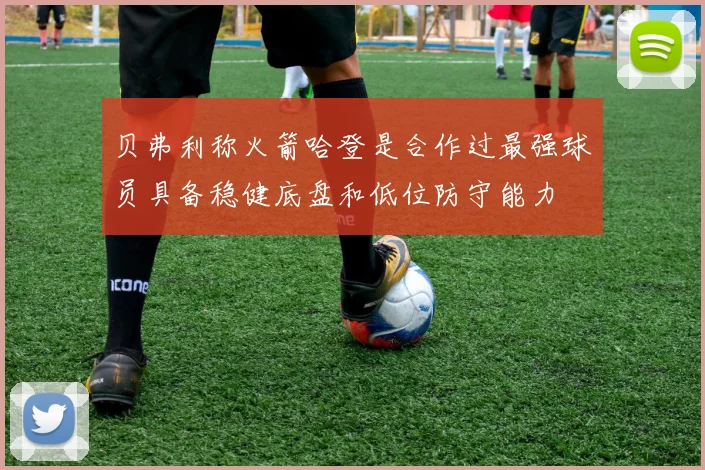 贝弗利称火箭哈登是合作过最强球员具备稳健底盘和低位防守能力