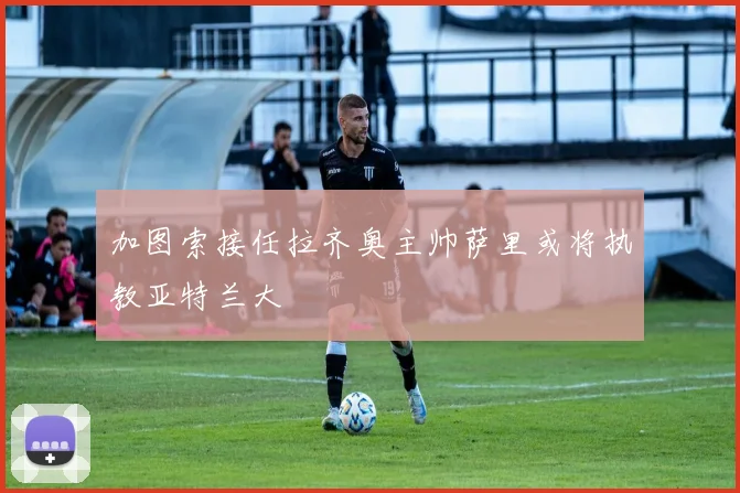加图索接任拉齐奥主帅萨里或将执教亚特兰大