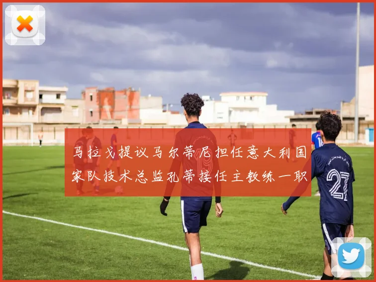 马拉戈提议马尔蒂尼担任意大利国家队技术总监孔蒂接任主教练一职
