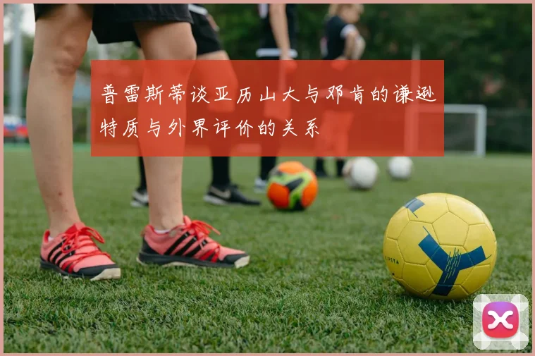 普雷斯蒂谈亚历山大与邓肯的谦逊特质与外界评价的关系