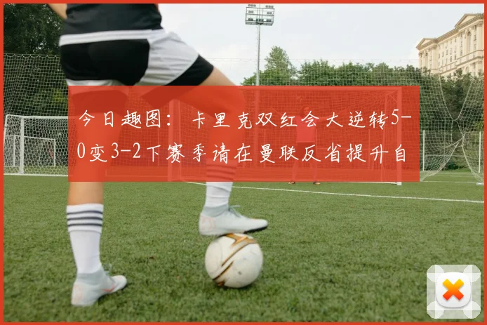 今日趣图：卡里克双红会大逆转5-0变3-2下赛季请在曼联反省提升自己