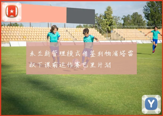 米兰新管理模式借鉴利物浦塔雷囧叔下课前运作赛巴里计划