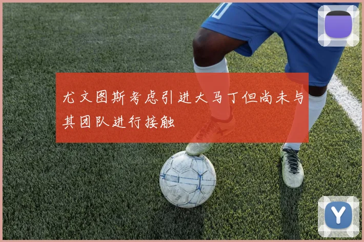 尤文图斯考虑引进大马丁但尚未与其团队进行接触