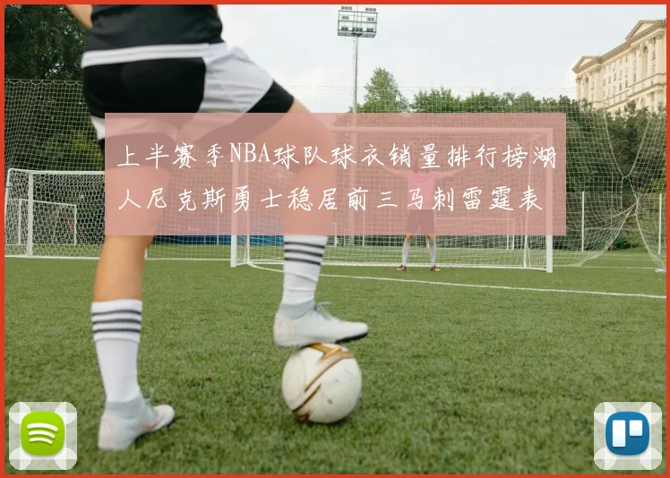 上半赛季NBA球队球衣销量排行榜湖人尼克斯勇士稳居前三马刺雷霆表现抢眼