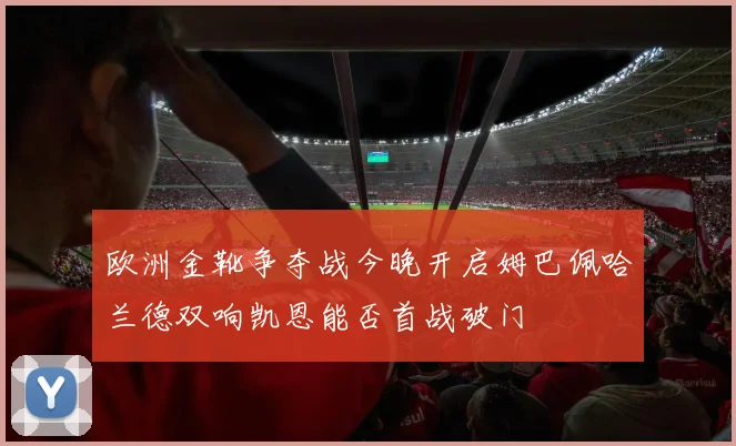 欧洲金靴争夺战今晚开启姆巴佩哈兰德双响凯恩能否首战破门