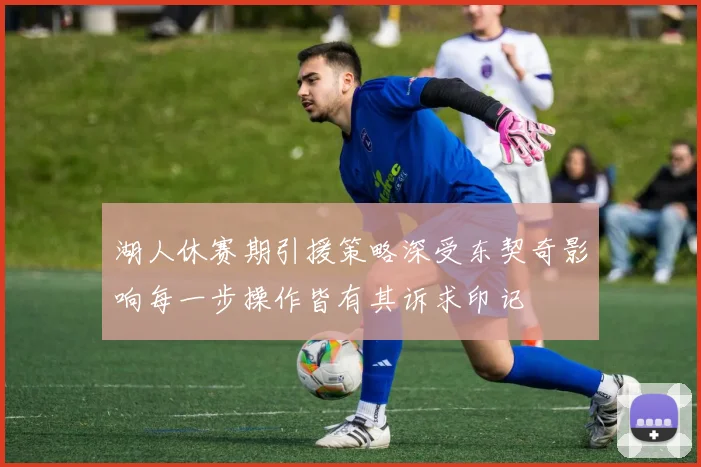 湖人休赛期引援策略深受东契奇影响每一步操作皆有其诉求印记