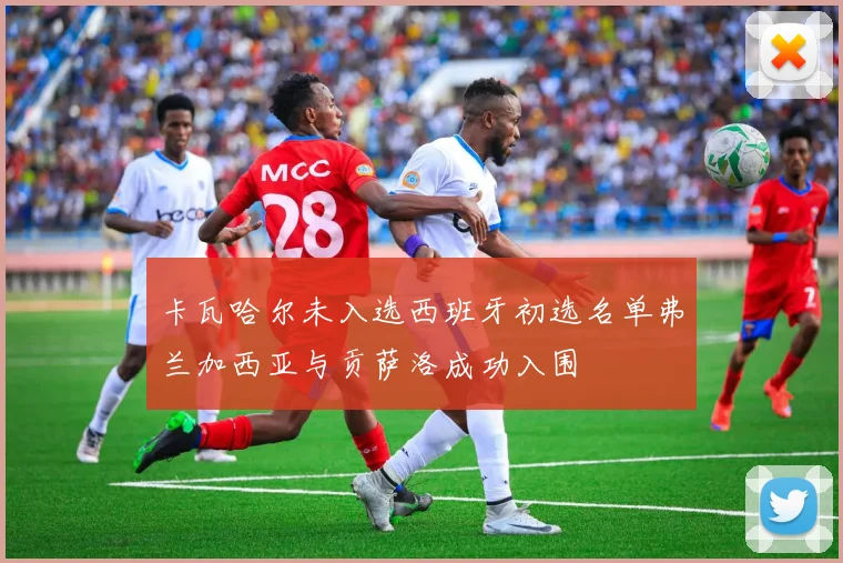 卡瓦哈尔未入选西班牙初选名单弗兰加西亚与贡萨洛成功入围