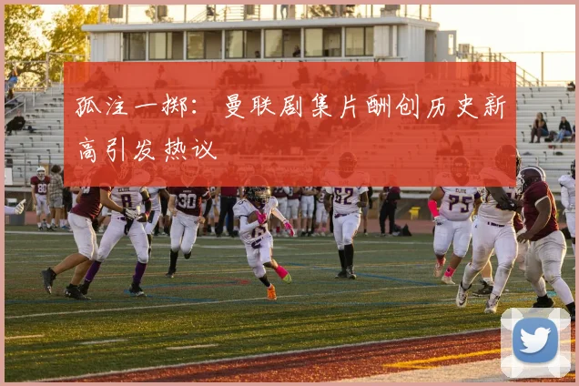 孤注一掷：曼联剧集片酬创历史新高引发热议