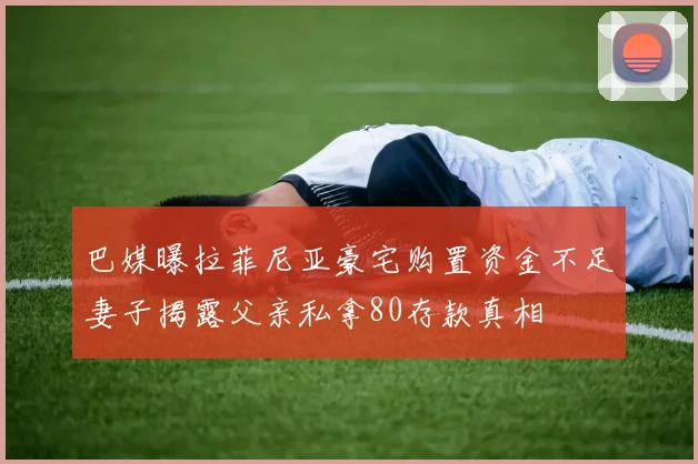 巴媒曝拉菲尼亚豪宅购置资金不足妻子揭露父亲私拿80存款真相