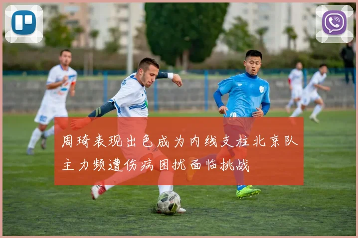 周琦表现出色成为内线支柱北京队主力频遭伤病困扰面临挑战