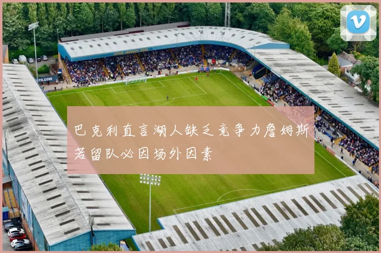 巴克利直言湖人缺乏竞争力詹姆斯若留队必因场外因素
