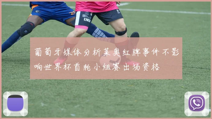 葡萄牙媒体分析莱奥红牌事件不影响世界杯首轮小组赛出场资格