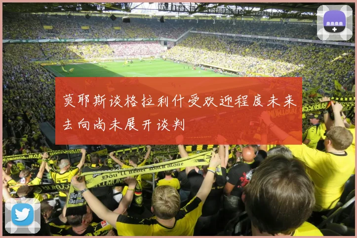 莫耶斯谈格拉利什受欢迎程度未来去向尚未展开谈判