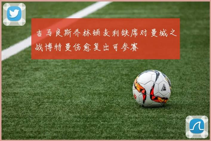 吉马良斯乔林顿麦利缺席对曼城之战博特曼伤愈复出可参赛