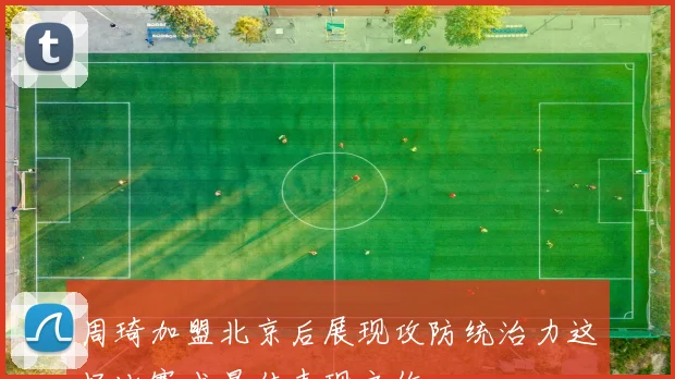 周琦加盟北京后展现攻防统治力这场比赛成最佳表现之作