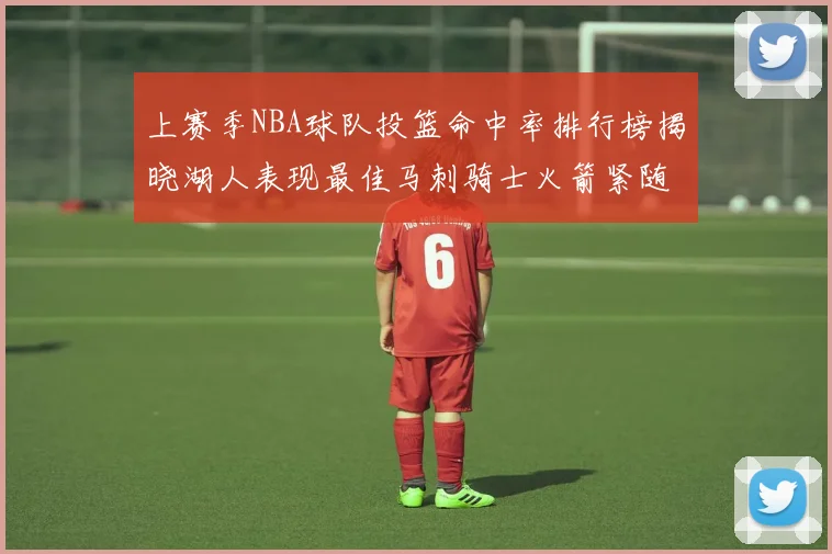 上赛季NBA球队投篮命中率排行榜揭晓湖人表现最佳马刺骑士火箭紧随其后