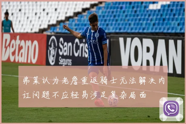 弗莱认为老詹重返骑士无法解决内讧问题不应轻易涉足复杂局面