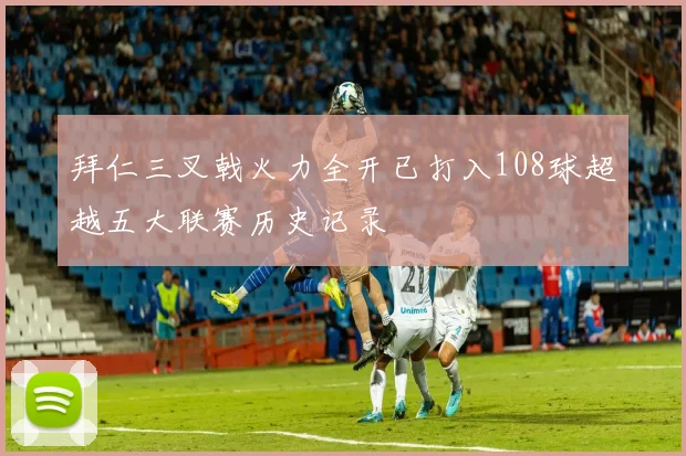 拜仁三叉戟火力全开已打入108球超越五大联赛历史记录