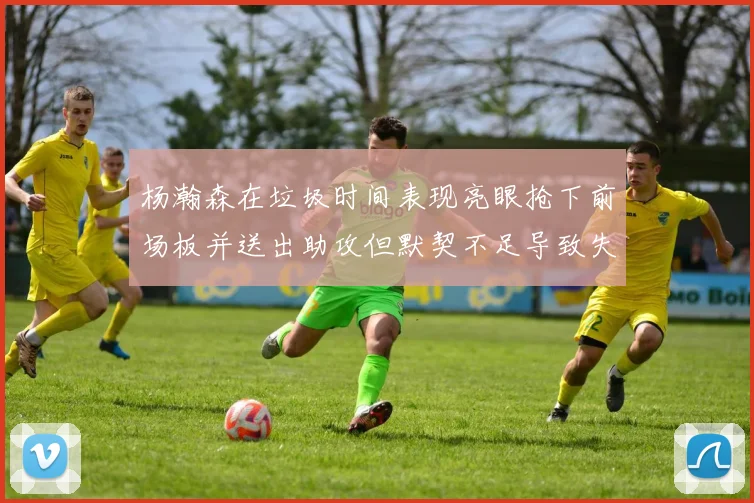 杨瀚森在垃圾时间表现亮眼抢下前场板并送出助攻但默契不足导致失误