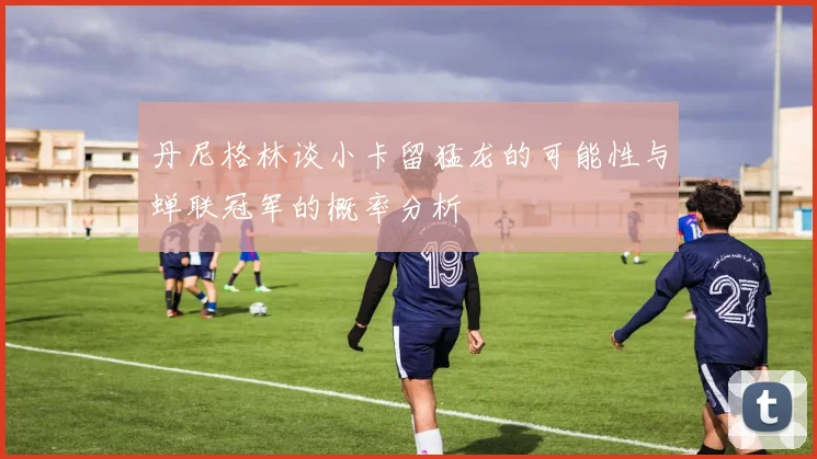 丹尼格林谈小卡留猛龙的可能性与蝉联冠军的概率分析