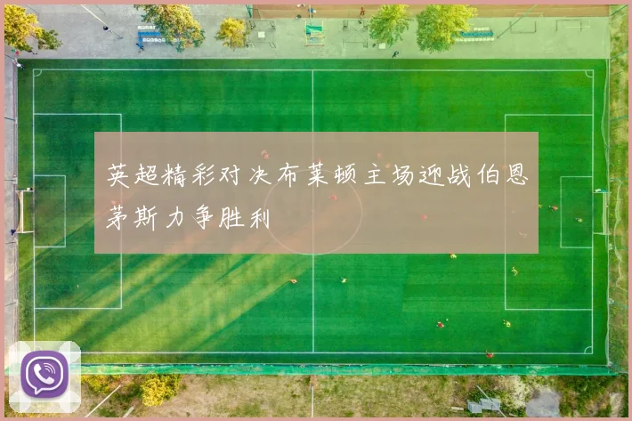 英超精彩对决布莱顿主场迎战伯恩茅斯力争胜利