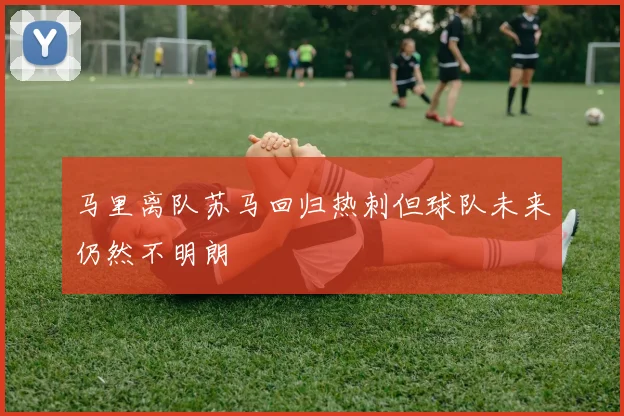 马里离队苏马回归热刺但球队未来仍然不明朗
