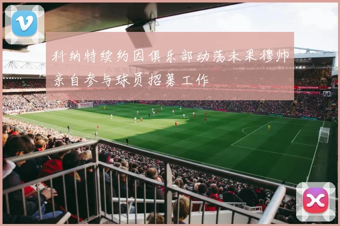 科纳特续约因俱乐部动荡未果穆帅亲自参与球员招募工作